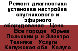 Ремонт,диагностика,установка,настройка спутникового и эфирного оборудования › Цена ­ 900 - Все города, Юрьев-Польский р-н Электро-Техника » Услуги   . Калужская обл.,Калуга г.